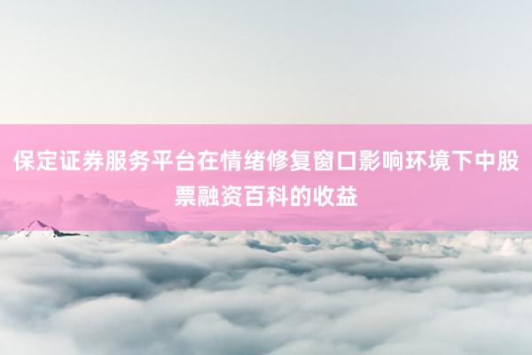 保定证券服务平台在情绪修复窗口影响环境下中股票融资百科的收益