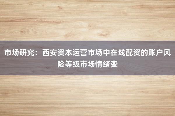 市场研究:西安资本运营市场中在线配资的账户风险等级市场情绪变