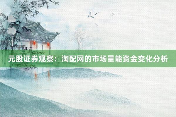 元股证券观察：淘配网的市场量能资金变化分析