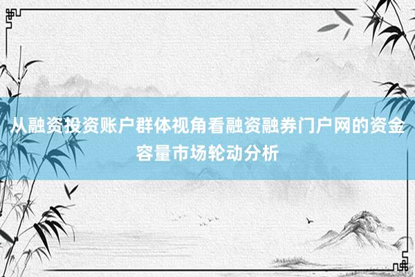 从融资投资账户群体视角看融资融券门户网的资金容量市场轮动分析