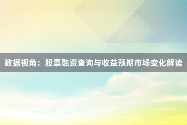 数据视角：股票融资查询与收益预期市场变化解读