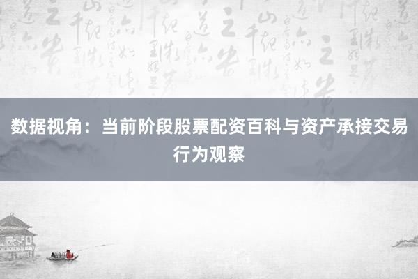 数据视角:当前阶段股票配资百科与资产承接交易行为观察