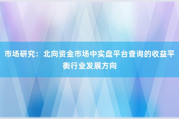 市场研究：北向资金市场中实盘平台查询的收益平衡行业发展方向