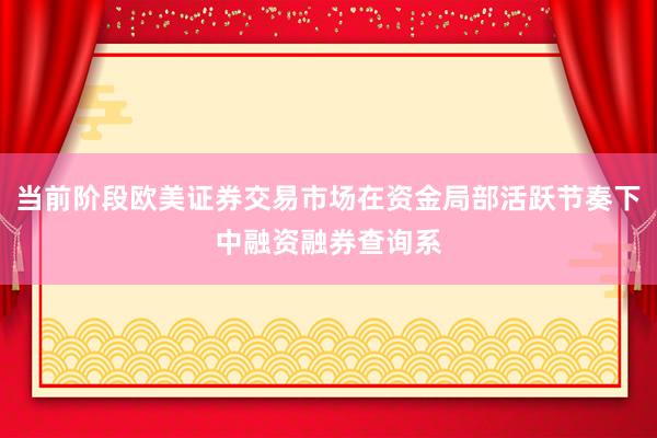 当前阶段欧美证券交易市场在资金局部活跃节奏下中融资融券查询系