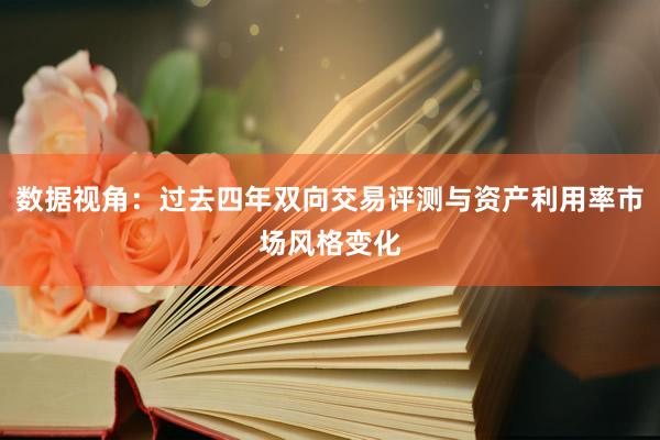 数据视角：过去四年双向交易评测与资产利用率市场风格变化