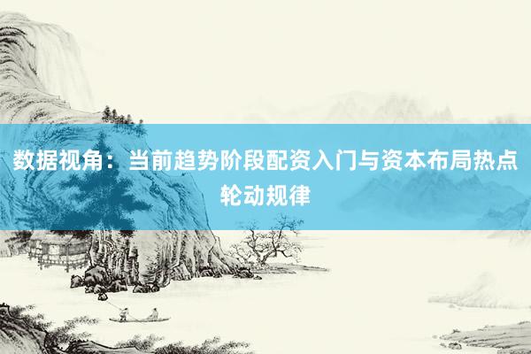 数据视角:当前趋势阶段配资入门与资本布局热点轮动规律