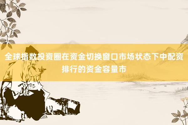 全球指数投资圈在资金切换窗口市场状态下中配资排行的资金容量市