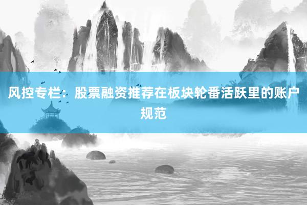 风控专栏：股票融资推荐在板块轮番活跃里的账户规范