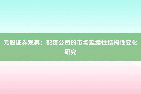 元股证券观察：配资公司的市场延续性结构性变化研究