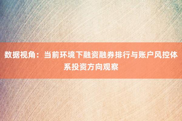 数据视角：当前环境下融资融券排行与账户风控体系投资方向观察