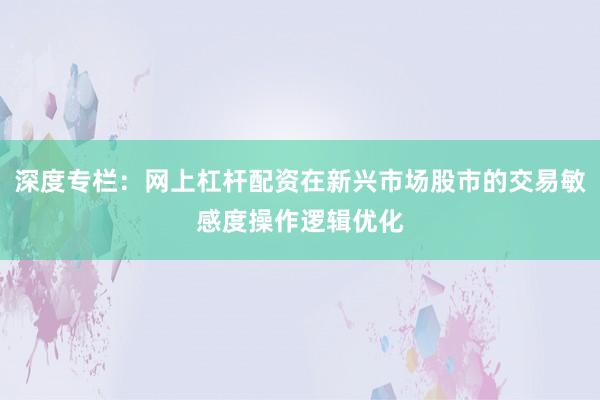 深度专栏:网上杠杆配资在新兴市场股市的交易敏感度操作逻辑优化