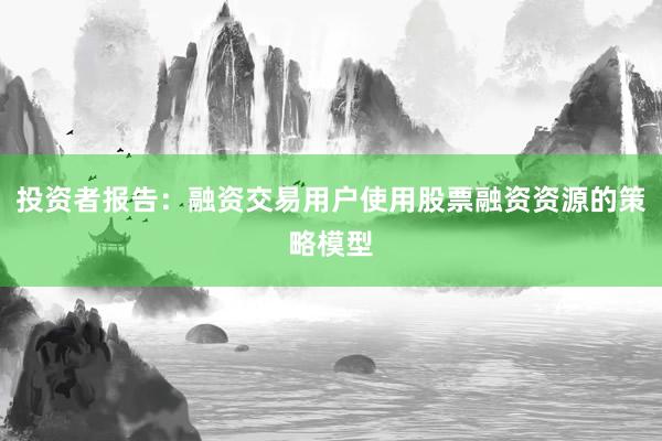 投资者报告：融资交易用户使用股票融资资源的策略模型