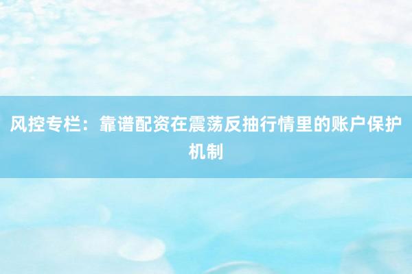 风控专栏:靠谱配资在震荡反抽行情里的账户保护机制