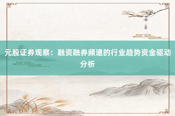 元股证券观察：融资融券频道的行业趋势资金驱动分析