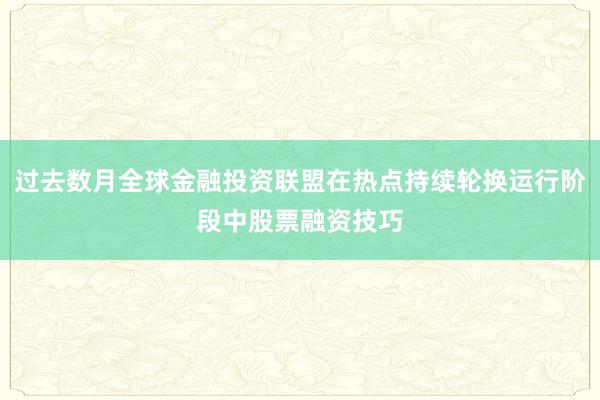过去数月全球金融投资联盟在热点持续轮换运行阶段中股票融资技巧