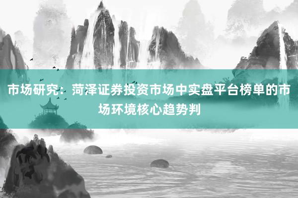 市场研究：菏泽证券投资市场中实盘平台榜单的市场环境核心趋势判