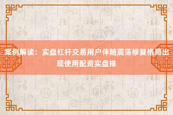案例解读：实盘杠杆交易用户伴随震荡修复格局出现使用配资实盘排
