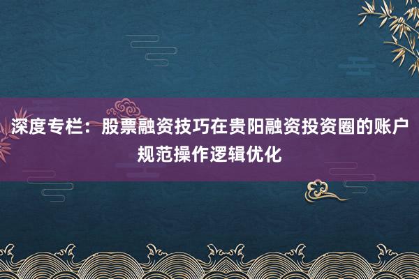 深度专栏：股票融资技巧在贵阳融资投资圈的账户规范操作逻辑优化
