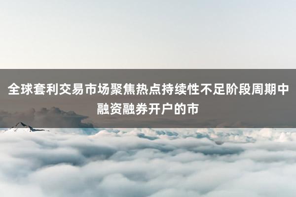 全球套利交易市场聚焦热点持续性不足阶段周期中融资融券开户的市