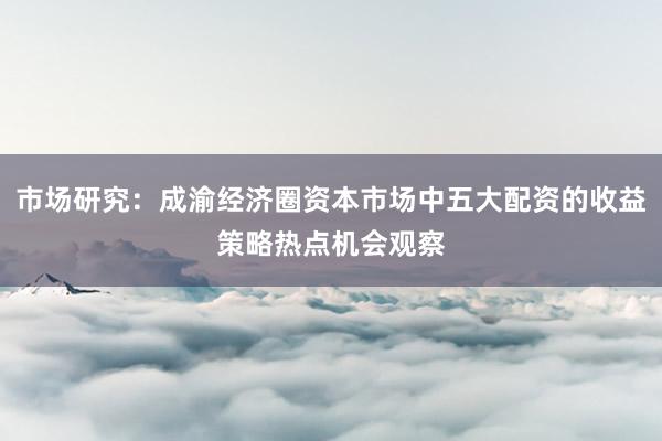 市场研究：成渝经济圈资本市场中五大配资的收益策略热点机会观察