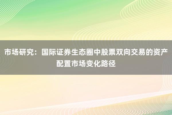 市场研究：国际证券生态圈中股票双向交易的资产配置市场变化路径