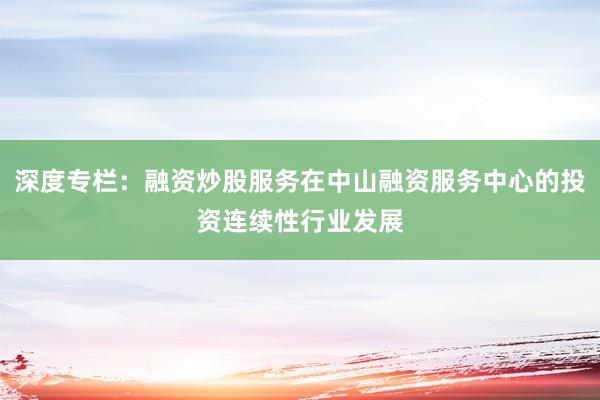 深度专栏：融资炒股服务在中山融资服务中心的投资连续性行业发展