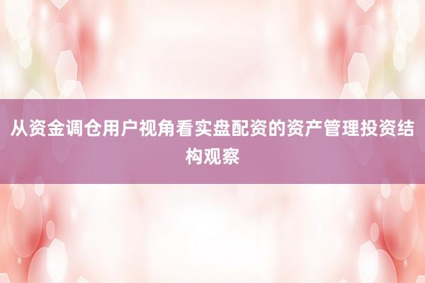 从资金调仓用户视角看实盘配资的资产管理投资结构观察