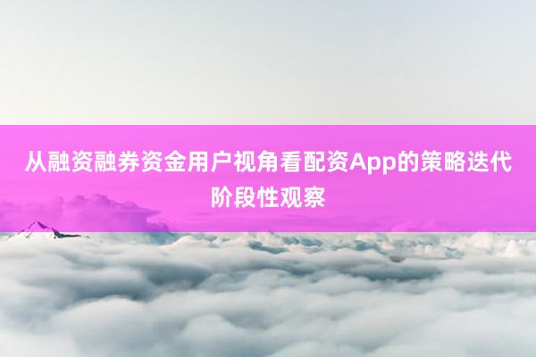 从融资融券资金用户视角看配资App的策略迭代阶段性观察