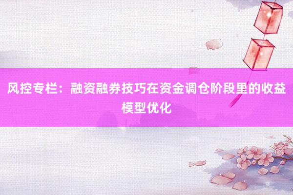 风控专栏：融资融券技巧在资金调仓阶段里的收益模型优化