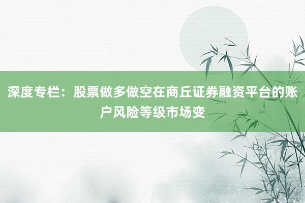 深度专栏：股票做多做空在商丘证券融资平台的账户风险等级市场变