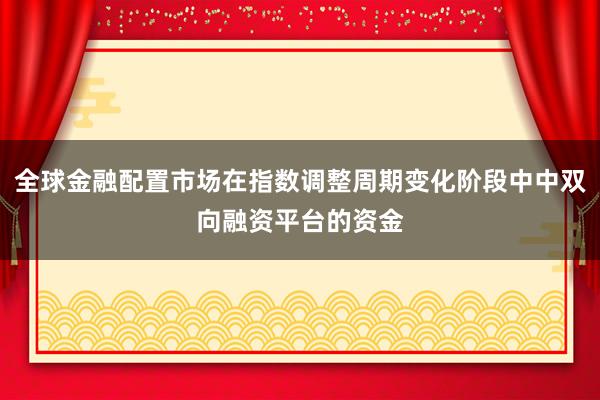全球金融配置市场在指数调整周期变化阶段中中双向融资平台的资金