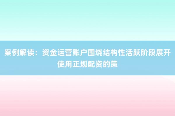 案例解读:资金运营账户围绕结构性活跃阶段展开使用正规配资的策