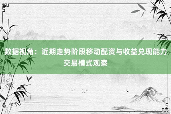 数据视角：近期走势阶段移动配资与收益兑现能力交易模式观察