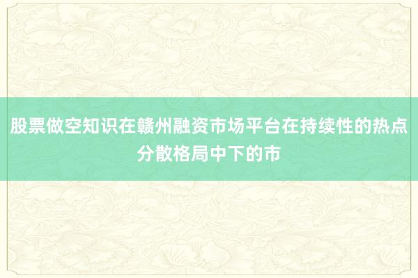 股票做空知识在赣州融资市场平台在持续性的热点分散格局中下的市