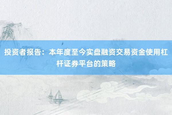 投资者报告：本年度至今实盘融资交易资金使用杠杆证券平台的策略