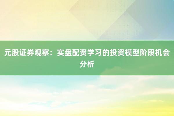 元股证券观察：实盘配资学习的投资模型阶段机会分析