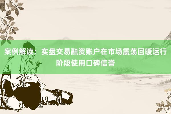 案例解读：实盘交易融资账户在市场震荡回暖运行阶段使用口碑信誉