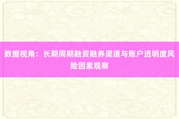 数据视角：长期周期融资融券渠道与账户透明度风险因素观察