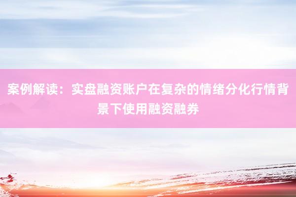 案例解读:实盘融资账户在复杂的情绪分化行情背景下使用融资融券