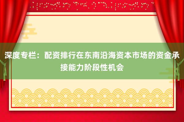 深度专栏：配资排行在东南沿海资本市场的资金承接能力阶段性机会