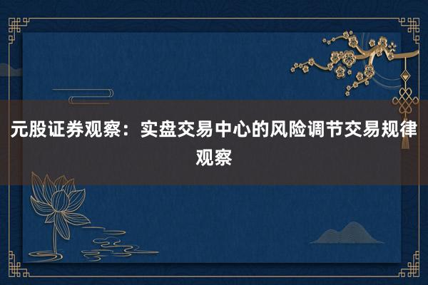 元股证券观察：实盘交易中心的风险调节交易规律观察
