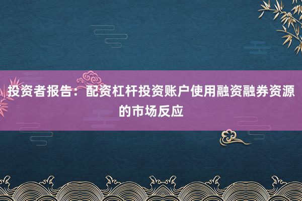 投资者报告:配资杠杆投资账户使用融资融券资源的市场反应