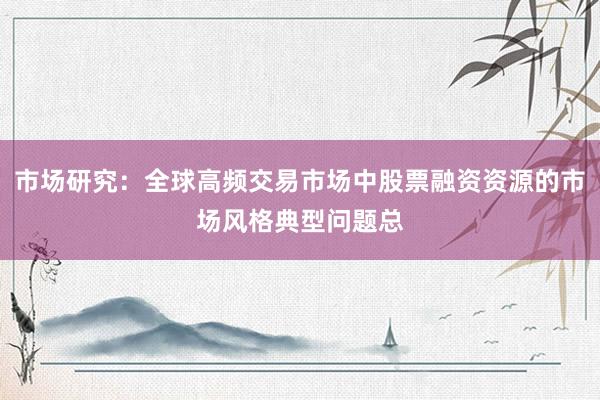 市场研究：全球高频交易市场中股票融资资源的市场风格典型问题总