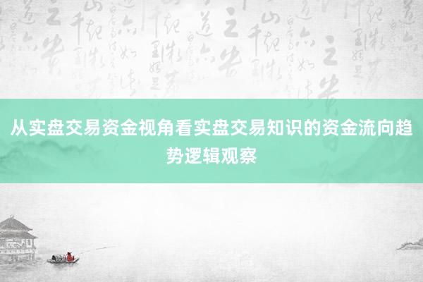 从实盘交易资金视角看实盘交易知识的资金流向趋势逻辑观察