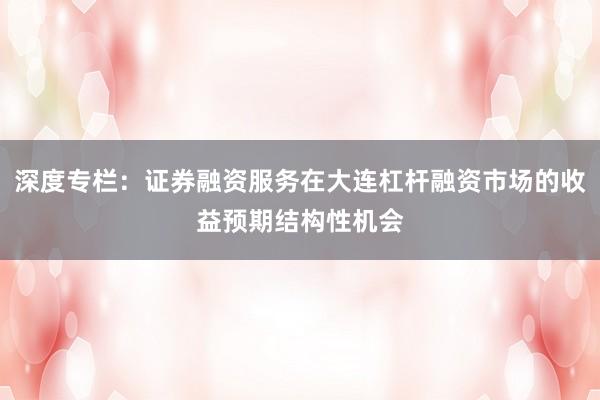 深度专栏:证券融资服务在大连杠杆融资市场的收益预期结构性机会