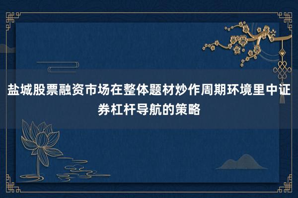 盐城股票融资市场在整体题材炒作周期环境里中证券杠杆导航的策略