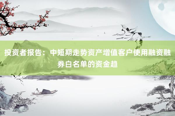 投资者报告：中短期走势资产增值客户使用融资融券白名单的资金趋
