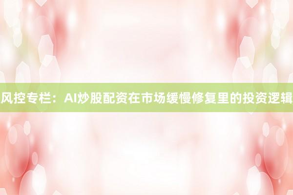 风控专栏：AI炒股配资在市场缓慢修复里的投资逻辑