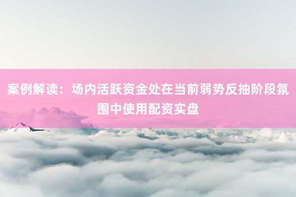 案例解读：场内活跃资金处在当前弱势反抽阶段氛围中使用配资实盘