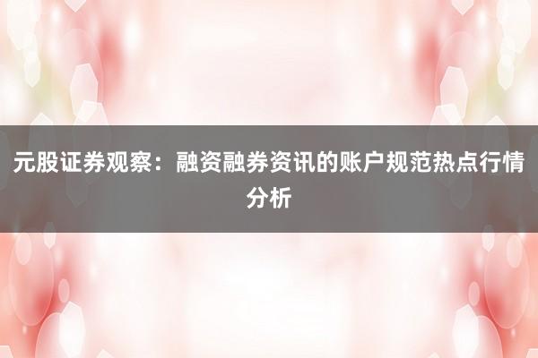 元股证券观察：融资融券资讯的账户规范热点行情分析